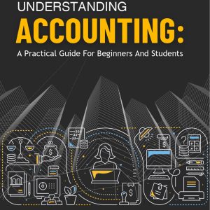 UNDERSTANDING ACCOUNTING: A PRACTICAL GUIDE FOR BEGINNERS AND STUDENTS